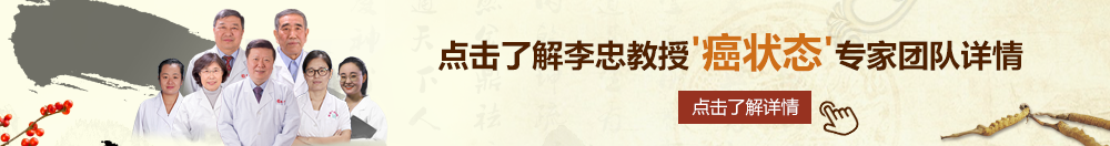 日韩内射操B一区北京御方堂李忠教授“癌状态”专家团队详细信息